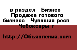  в раздел : Бизнес » Продажа готового бизнеса . Чувашия респ.,Чебоксары г.